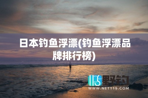 日本钓鱼浮漂(钓鱼浮漂品牌排行榜)