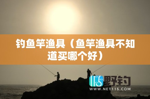 钓鱼竿渔具（鱼竿渔具不知道买哪个好）