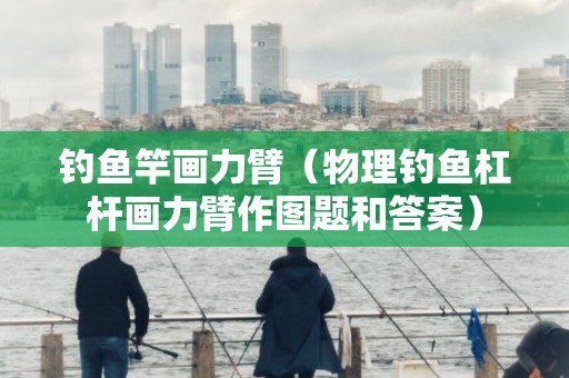 钓鱼竿画力臂（物理钓鱼杠杆画力臂作图题和答案）