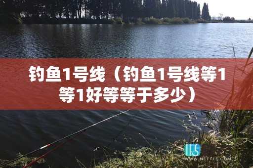 钓鱼1号线（钓鱼1号线等1等1好等等于多少）
