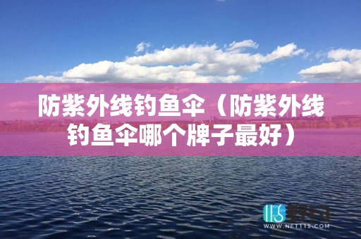 防紫外线钓鱼伞（防紫外线钓鱼伞哪个牌子最好）