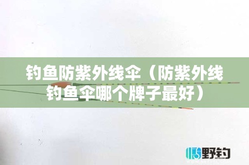 钓鱼防紫外线伞（防紫外线钓鱼伞哪个牌子最好）