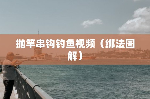 抛竿串钩钓鱼视频（绑法图解）