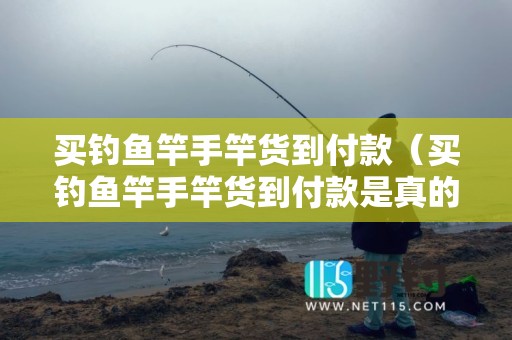 买钓鱼竿手竿货到付款（买钓鱼竿手竿货到付款是真的吗）