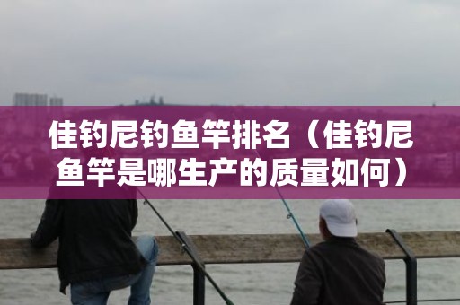 佳钓尼钓鱼竿排名（佳钓尼鱼竿是哪生产的质量如何）