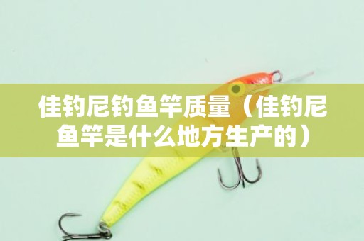 佳钓尼钓鱼竿质量（佳钓尼鱼竿是什么地方生产的）