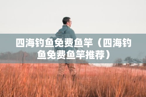 四海钓鱼免费鱼竿（四海钓鱼免费鱼竿推荐）