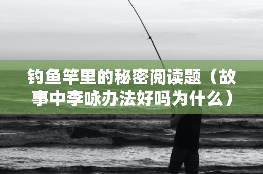 钓鱼竿里的秘密阅读题（故事中李咏办法好吗为什么）