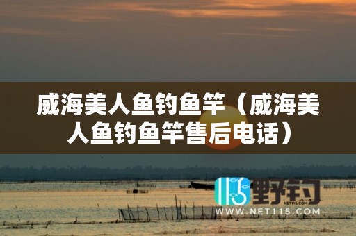 威海美人鱼钓鱼竿（威海美人鱼钓鱼竿售后电话）