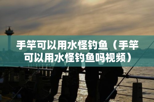 手竿可以用水怪钓鱼（手竿可以用水怪钓鱼吗视频）