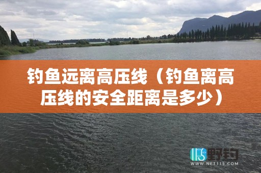钓鱼远离高压线（钓鱼离高压线的安全距离是多少）