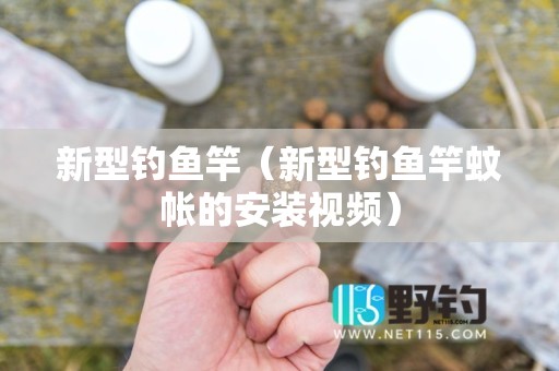 新型钓鱼竿（新型钓鱼竿蚊帐的安装视频）