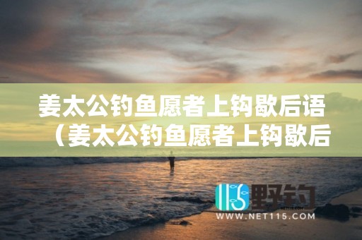 姜太公钓鱼愿者上钩歇后语（姜太公钓鱼愿者上钩歇后语的意思是什么）