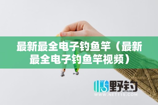 最新最全电子钓鱼竿（最新最全电子钓鱼竿视频）