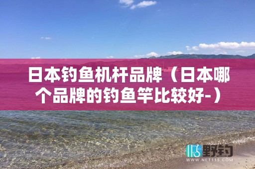 日本钓鱼机杆品牌（日本哪个品牌的钓鱼竿比较好-）