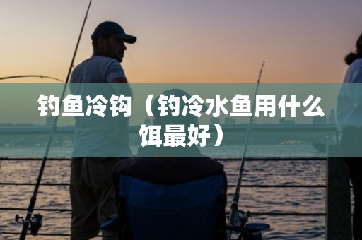 钓鱼冷钩（钓冷水鱼用什么饵最好）