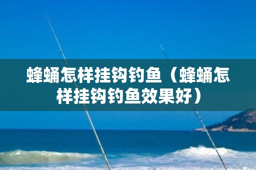 蜂蛹怎样挂钩钓鱼（蜂蛹怎样挂钩钓鱼效果好）