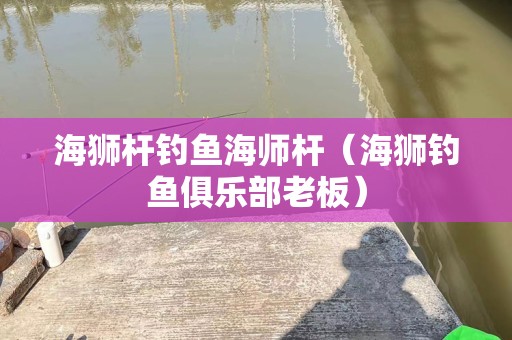 海狮杆钓鱼海师杆（海狮钓鱼俱乐部老板）