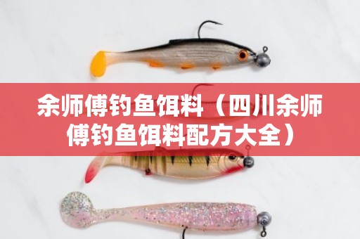 余师傅钓鱼饵料（四川余师傅钓鱼饵料配方大全）