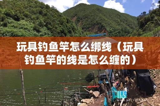 玩具钓鱼竿怎么绑线（玩具钓鱼竿的线是怎么缠的）