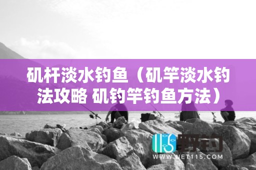 矶杆淡水钓鱼（矶竿淡水钓法攻略 矶钓竿钓鱼方法）