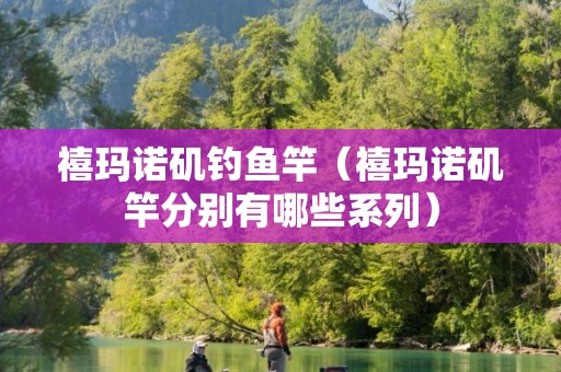禧玛诺矶钓鱼竿（禧玛诺矶竿分别有哪些系列）