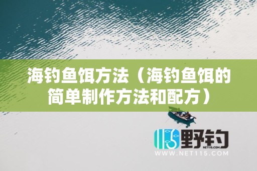 海钓鱼饵方法（海钓鱼饵的简单制作方法和配方）
