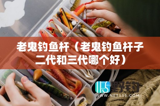 老鬼钓鱼杆（老鬼钓鱼杆子二代和三代哪个好）