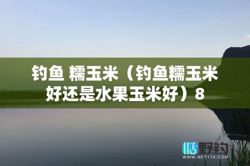 钓鱼 糯玉米（钓鱼糯玉米好还是水果玉米好）8