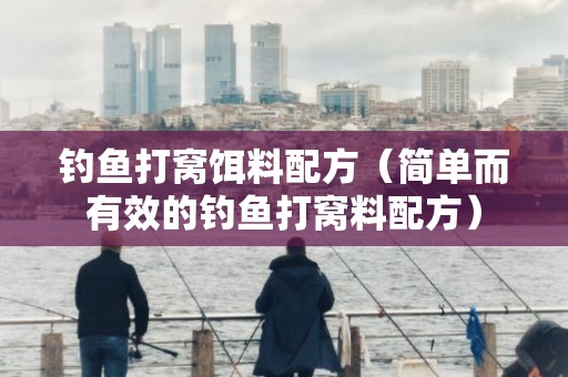 钓鱼打窝饵料配方（简单而有效的钓鱼打窝料配方）