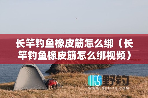 长竿钓鱼橡皮筋怎么绑（长竿钓鱼橡皮筋怎么绑视频）