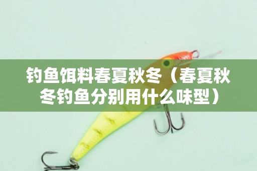 钓鱼饵料春夏秋冬（春夏秋冬钓鱼分别用什么味型）
