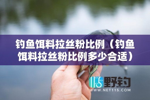 钓鱼饵料拉丝粉比例（钓鱼饵料拉丝粉比例多少合适）