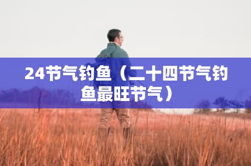 24节气钓鱼（二十四节气钓鱼最旺节气）
