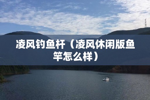 凌风钓鱼杆（凌风休闲版鱼竿怎么样）