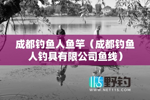成都钓鱼人鱼竿（成都钓鱼人钓具有限公司鱼线）