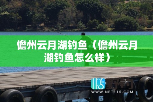 儋州云月湖钓鱼（儋州云月湖钓鱼怎么样）