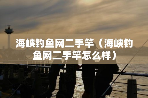 海峡钓鱼网二手竿（海峡钓鱼网二手竿怎么样）