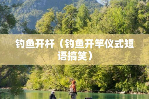 钓鱼开杆（钓鱼开竿仪式短语搞笑）