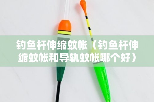钓鱼杆伸缩蚊帐（钓鱼杆伸缩蚊帐和导轨蚊帐哪个好）