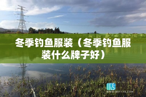 冬季钓鱼服装（冬季钓鱼服装什么牌子好）