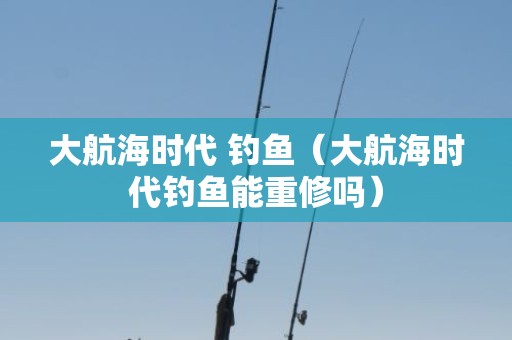 大航海时代 钓鱼（大航海时代钓鱼能重修吗）