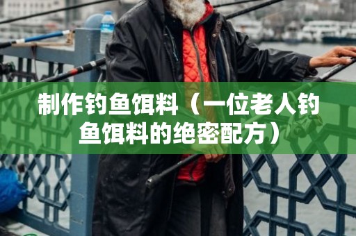 制作钓鱼饵料（一位老人钓鱼饵料的绝密配方）