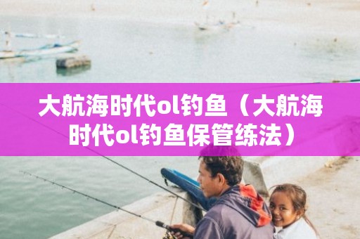 大航海时代ol钓鱼（大航海时代ol钓鱼保管练法）