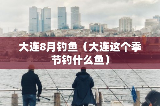 大连8月钓鱼（大连这个季节钓什么鱼）