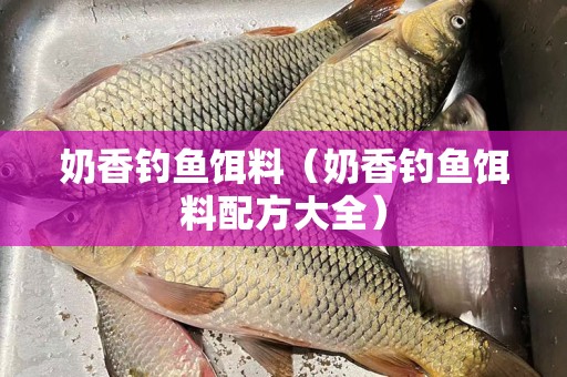 奶香钓鱼饵料（奶香钓鱼饵料配方大全）