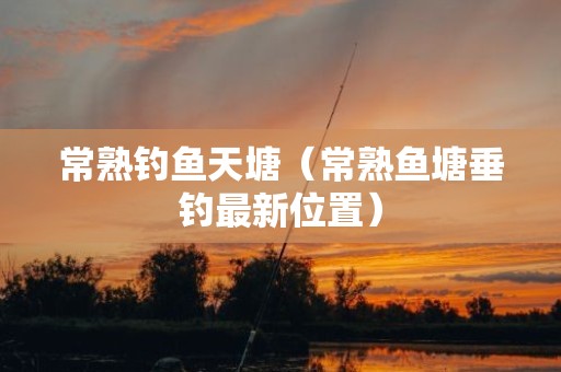 常熟钓鱼天塘（常熟鱼塘垂钓最新位置）