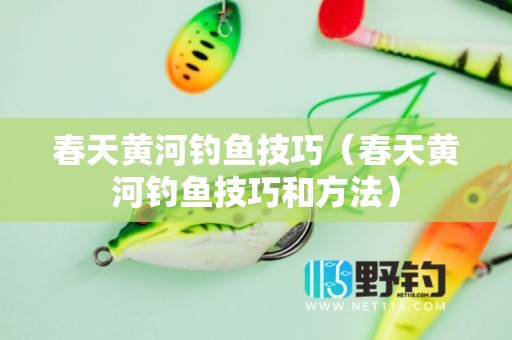春天黄河钓鱼技巧（春天黄河钓鱼技巧和方法）