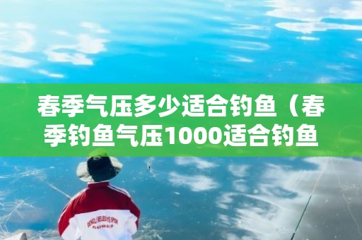 春季气压多少适合钓鱼（春季钓鱼气压1000适合钓鱼吗）