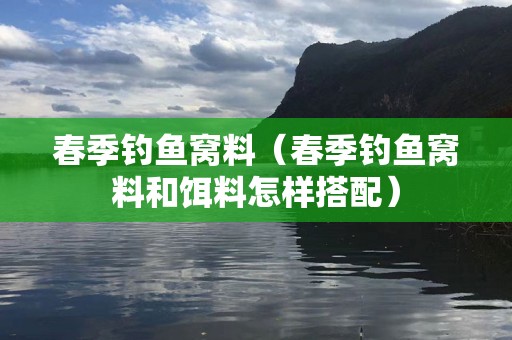 春季钓鱼窝料（春季钓鱼窝料和饵料怎样搭配）